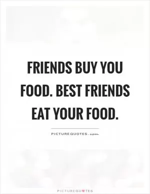 Friends buy you food. Best friends eat your food Picture Quote #1