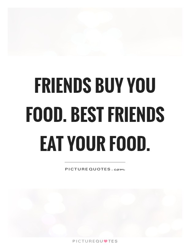 Friends buy you food. Best friends eat your food Picture Quote #1