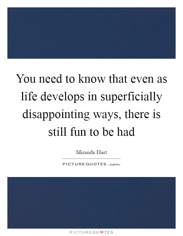 You need to know that even as life develops in superficially disappointing ways, there is still fun to be had Picture Quote #1