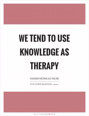We tend to use knowledge as therapy Picture Quote #1