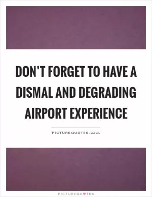 Don’t forget to have a dismal and degrading airport experience Picture Quote #1