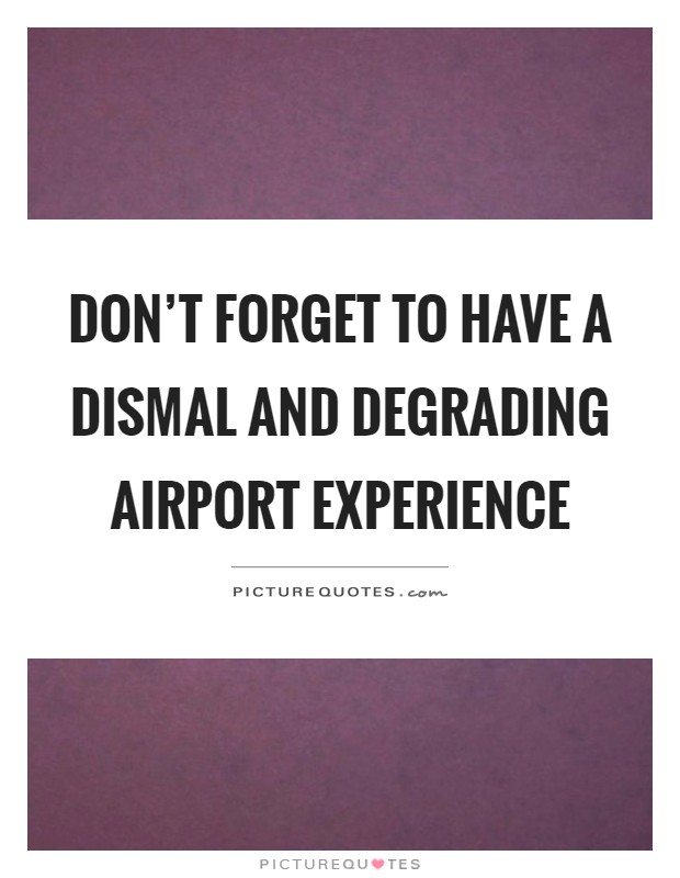 Don't forget to have a dismal and degrading airport experience Picture Quote #1
