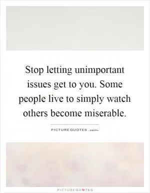 Stop letting unimportant issues get to you. Some people live to simply watch others become miserable Picture Quote #1
