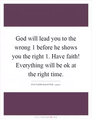 God will lead you to the wrong 1 before he shows you the right 1. Have faith! Everything will be ok at the right time Picture Quote #1