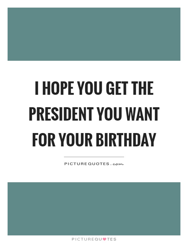 I hope you get the president you want for your birthday Picture Quote #1