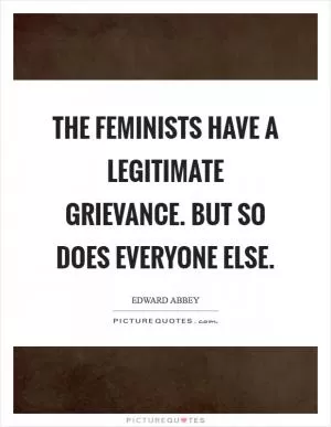 The feminists have a legitimate grievance. But so does everyone else Picture Quote #1