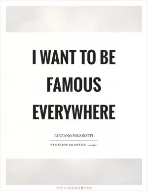I want to be famous everywhere Picture Quote #1