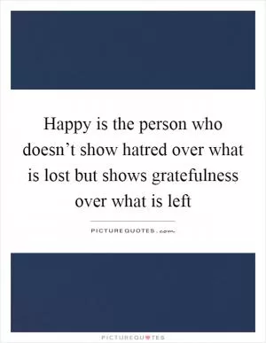 Happy is the person who doesn’t show hatred over what is lost but shows gratefulness over what is left Picture Quote #1
