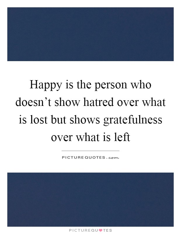 Happy is the person who doesn't show hatred over what is lost but shows gratefulness over what is left Picture Quote #1
