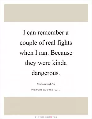 I can remember a couple of real fights when I ran. Because they were kinda dangerous Picture Quote #1