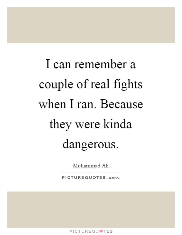 I can remember a couple of real fights when I ran. Because they were kinda dangerous Picture Quote #1