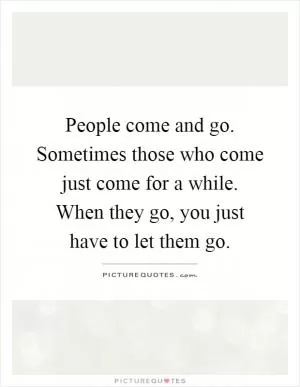 People come and go. Sometimes those who come just come for a while. When they go, you just have to let them go Picture Quote #1