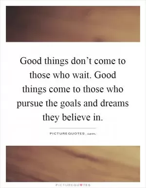 Good things don’t come to those who wait. Good things come to those who pursue the goals and dreams they believe in Picture Quote #1