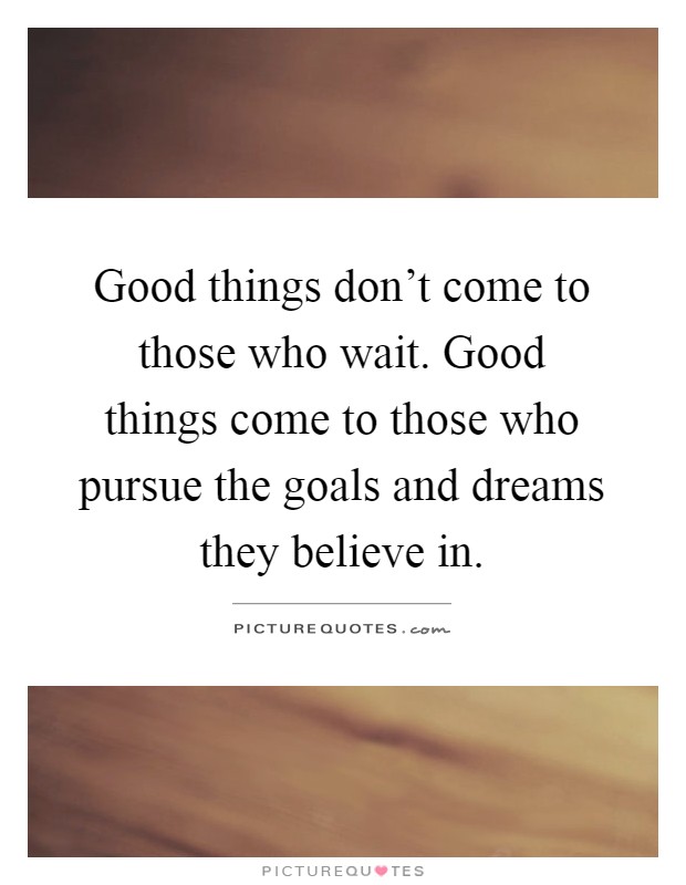 Good things don't come to those who wait. Good things come to those who pursue the goals and dreams they believe in Picture Quote #1