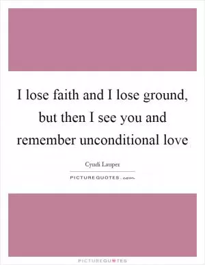 I lose faith and I lose ground, but then I see you and remember unconditional love Picture Quote #1
