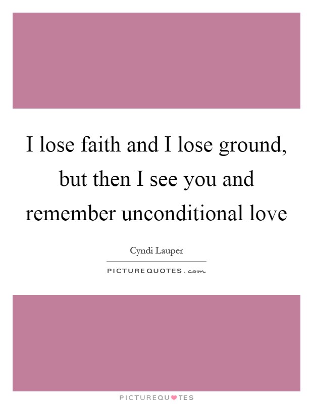 I lose faith and I lose ground, but then I see you and remember unconditional love Picture Quote #1
