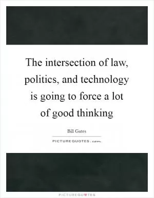 The intersection of law, politics, and technology is going to force a lot of good thinking Picture Quote #1