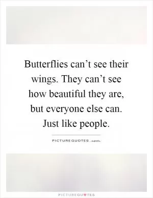 Butterflies can’t see their wings. They can’t see how beautiful they are, but everyone else can. Just like people Picture Quote #1