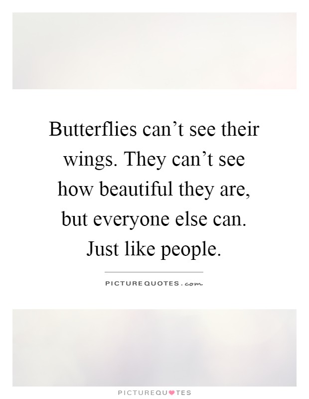 Butterflies can't see their wings. They can't see how beautiful they are, but everyone else can. Just like people Picture Quote #1