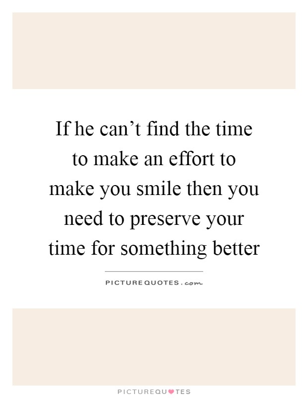 If he can't find the time to make an effort to make you smile then you need to preserve your time for something better Picture Quote #1