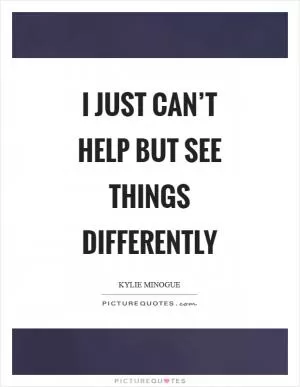 I just can’t help but see things differently Picture Quote #1