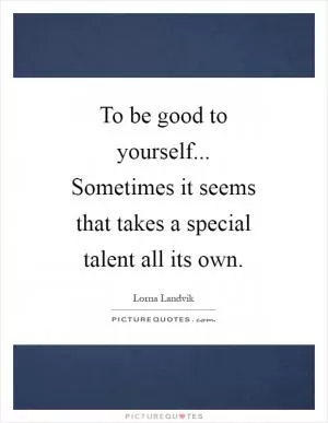 To be good to yourself... Sometimes it seems that takes a special talent all its own Picture Quote #1