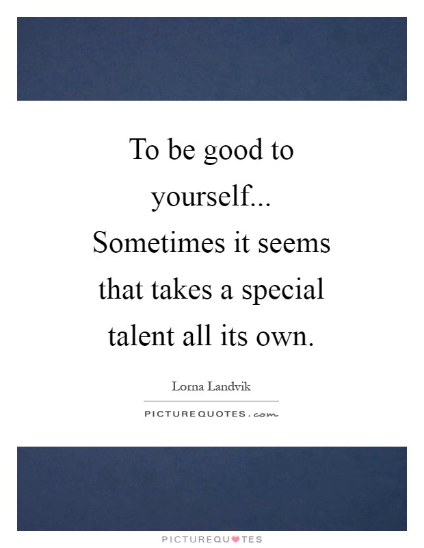 To be good to yourself... Sometimes it seems that takes a special talent all its own Picture Quote #1
