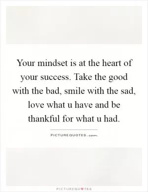 Your mindset is at the heart of your success. Take the good with the bad, smile with the sad, love what u have and be thankful for what u had Picture Quote #1