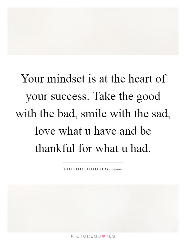 Your mindset is at the heart of your success. Take the good with the bad, smile with the sad, love what u have and be thankful for what u had Picture Quote #1