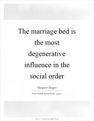 The marriage bed is the most degenerative influence in the social order Picture Quote #1
