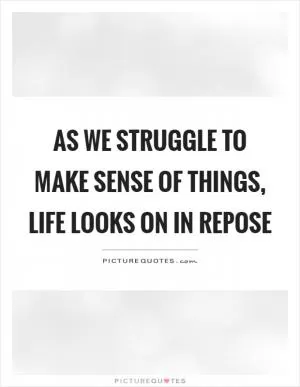As we struggle to make sense of things, life looks on in repose Picture Quote #1
