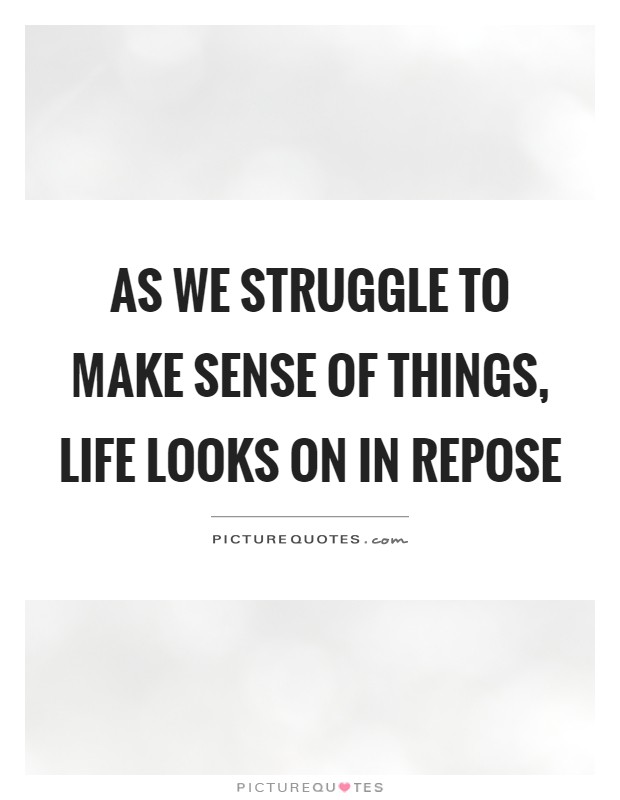 As we struggle to make sense of things, life looks on in repose Picture Quote #1