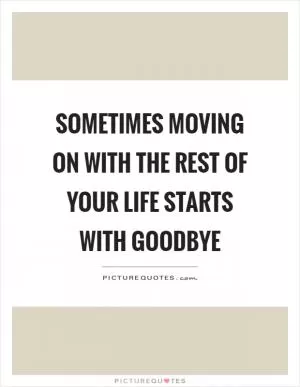 Sometimes moving on with the rest of your life starts with goodbye Picture Quote #1