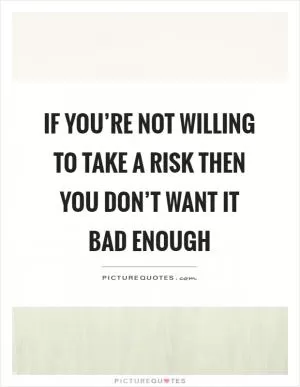 If you’re not willing to take a risk then you don’t want it bad enough Picture Quote #1