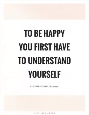 To be happy you first have to understand yourself Picture Quote #1