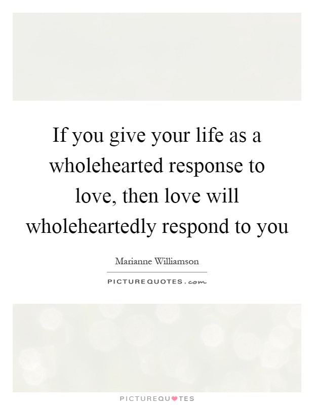 If you give your life as a wholehearted response to love, then love will wholeheartedly respond to you Picture Quote #1