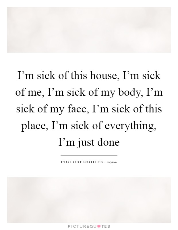I'm sick of this house, I'm sick of me, I'm sick of my body, I'm sick of my face, I'm sick of this place, I'm sick of everything, I'm just done Picture Quote #1