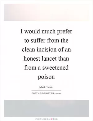 I would much prefer to suffer from the clean incision of an honest lancet than from a sweetened poison Picture Quote #1