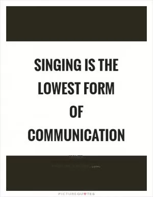 Singing is the lowest form of communication Picture Quote #1