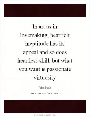 In art as in lovemaking, heartfelt ineptitude has its appeal and so does heartless skill, but what you want is passionate virtuosity Picture Quote #1