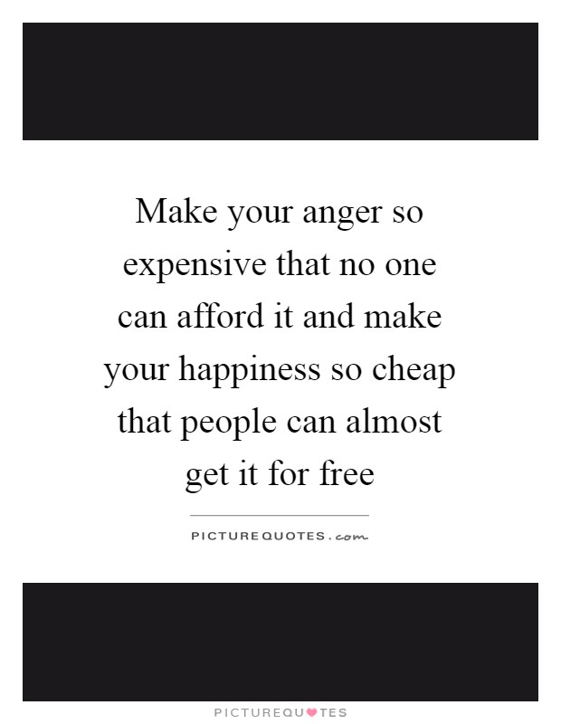 Make your anger so expensive that no one can afford it and make your happiness so cheap that people can almost get it for free Picture Quote #1