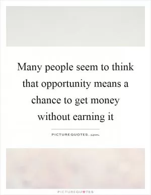 Many people seem to think that opportunity means a chance to get money without earning it Picture Quote #1
