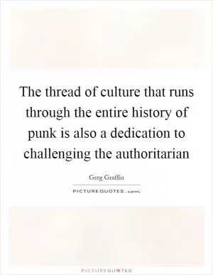 The thread of culture that runs through the entire history of punk is also a dedication to challenging the authoritarian Picture Quote #1