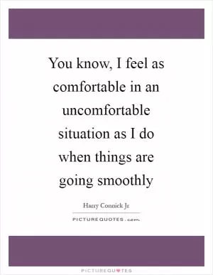 You know, I feel as comfortable in an uncomfortable situation as I do when things are going smoothly Picture Quote #1