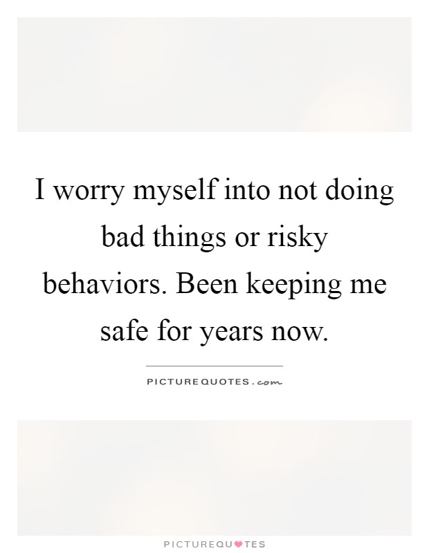 I worry myself into not doing bad things or risky behaviors. Been keeping me safe for years now Picture Quote #1