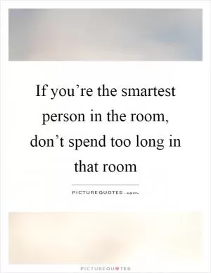 If you’re the smartest person in the room, don’t spend too long in that room Picture Quote #1