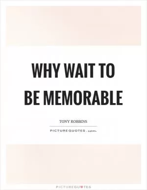 Why wait to be memorable Picture Quote #1