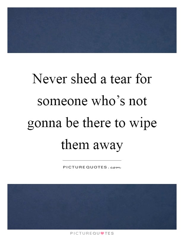 Never shed a tear for someone who's not gonna be there to wipe them away Picture Quote #1