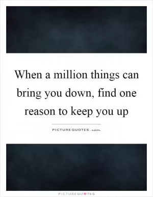When a million things can bring you down, find one reason to keep you up Picture Quote #1