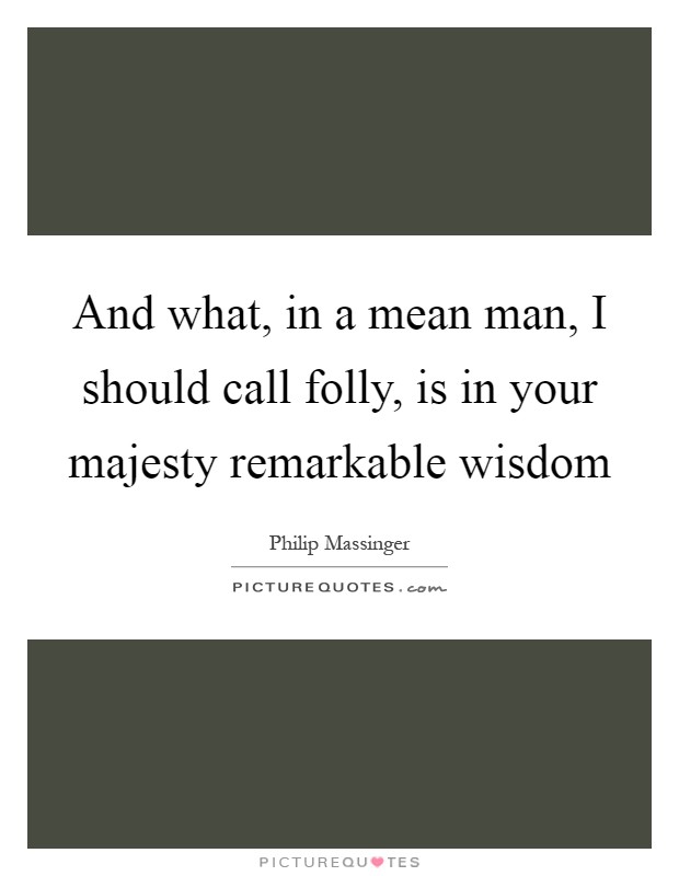 And what, in a mean man, I should call folly, is in your majesty remarkable wisdom Picture Quote #1